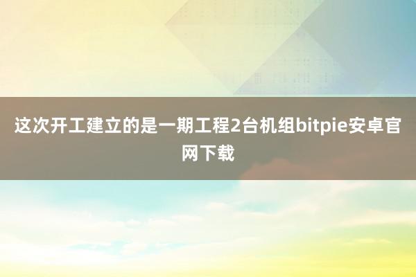 这次开工建立的是一期工程2台机组bitpie安卓官网下载