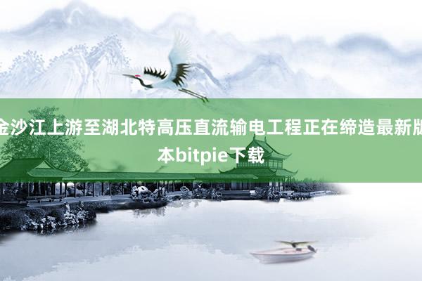 金沙江上游至湖北特高压直流输电工程正在缔造最新版本bitpie下载