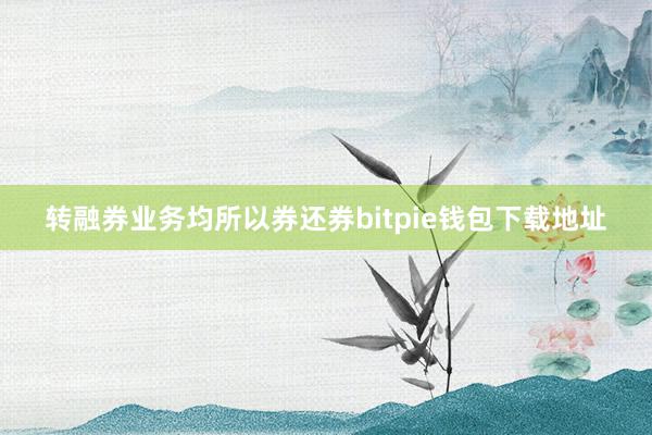 转融券业务均所以券还券bitpie钱包下载地址