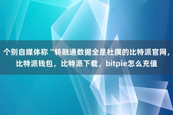 个别自媒体称“转融通数据全是杜撰的比特派官网，比特派钱包，比特派下载，bitpie怎么充值