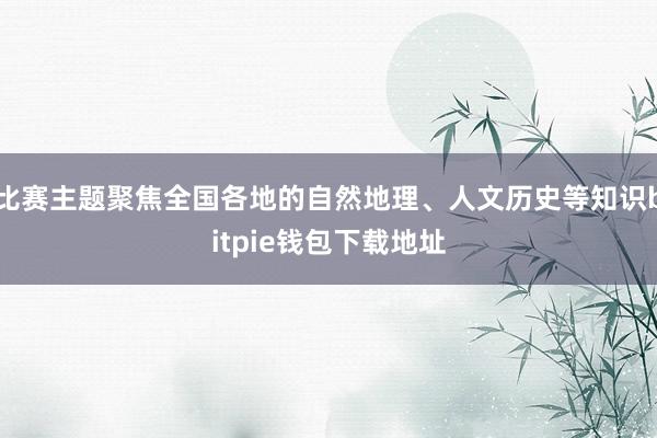 比赛主题聚焦全国各地的自然地理、人文历史等知识bitpie钱包下载地址