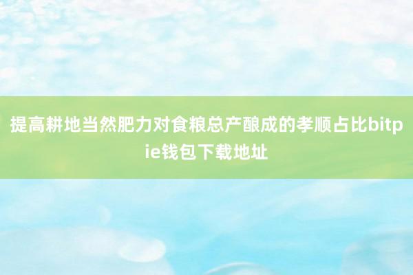 提高耕地当然肥力对食粮总产酿成的孝顺占比bitpie钱包下载地址