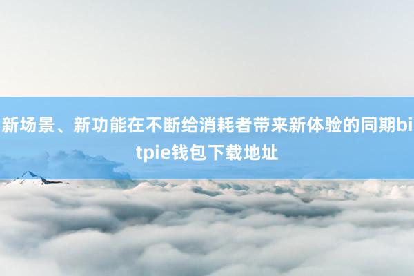 新场景、新功能在不断给消耗者带来新体验的同期bitpie钱包下载地址