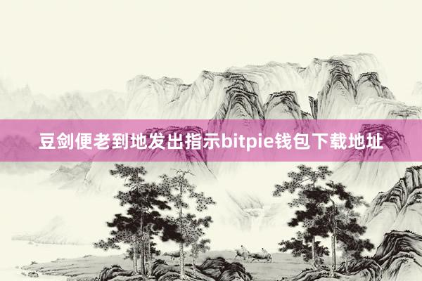 豆剑便老到地发出指示bitpie钱包下载地址