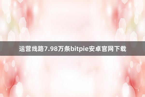 运营线路7.98万条bitpie安卓官网下载