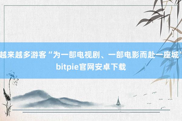 越来越多游客“为一部电视剧、一部电影而赴一座城”bitpie官网安卓下载