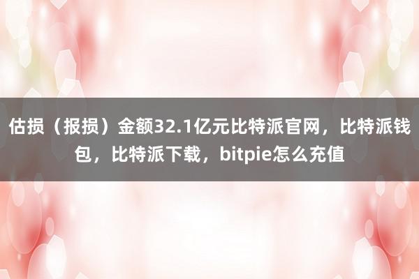 估损（报损）金额32.1亿元比特派官网，比特派钱包，比特派下载，bitpie怎么充值