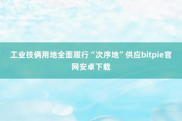 工业技俩用地全面履行“次序地”供应bitpie官网安卓下载