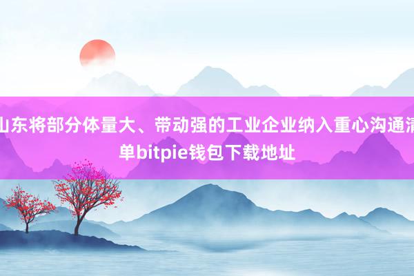 山东将部分体量大、带动强的工业企业纳入重心沟通清单bitpie钱包下载地址