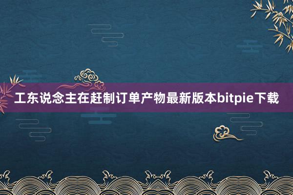 工东说念主在赶制订单产物最新版本bitpie下载