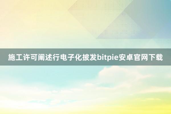 施工许可阐述行电子化披发bitpie安卓官网下载