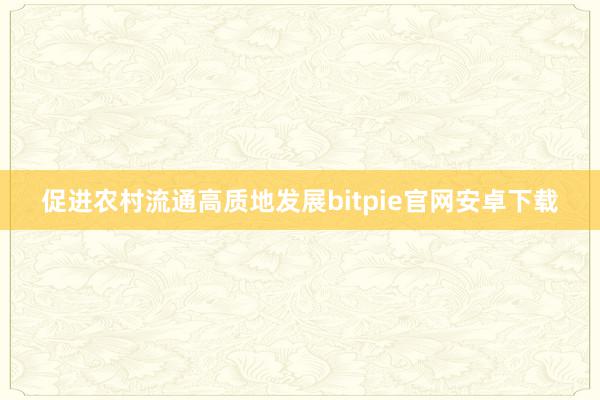 促进农村流通高质地发展bitpie官网安卓下载