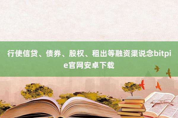 行使信贷、债券、股权、租出等融资渠说念bitpie官网安卓下载