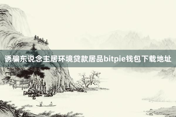 诱骗东说念主居环境贷款居品bitpie钱包下载地址