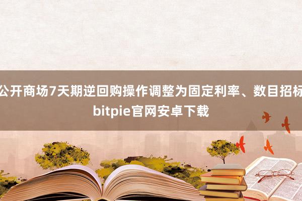 公开商场7天期逆回购操作调整为固定利率、数目招标bitpie官网安卓下载