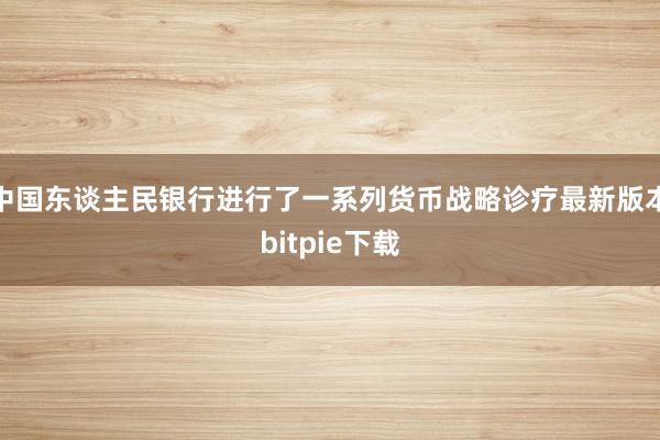 中国东谈主民银行进行了一系列货币战略诊疗最新版本bitpie下载