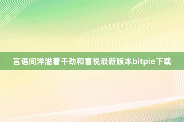 言语间洋溢着干劲和喜悦最新版本bitpie下载