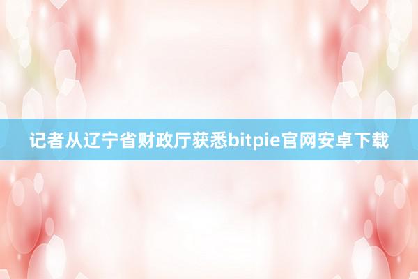 记者从辽宁省财政厅获悉bitpie官网安卓下载