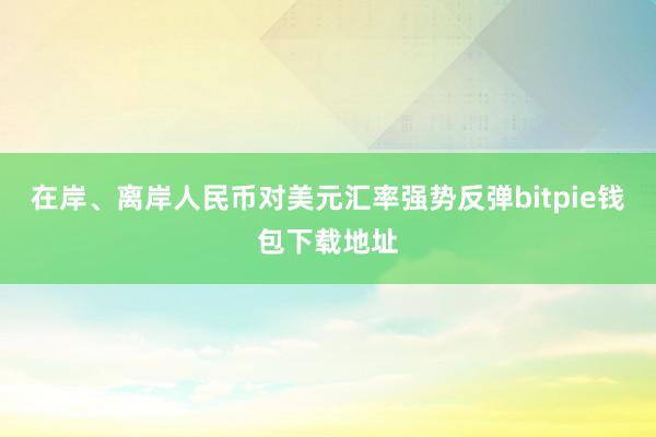 在岸、离岸人民币对美元汇率强势反弹bitpie钱包下载地址