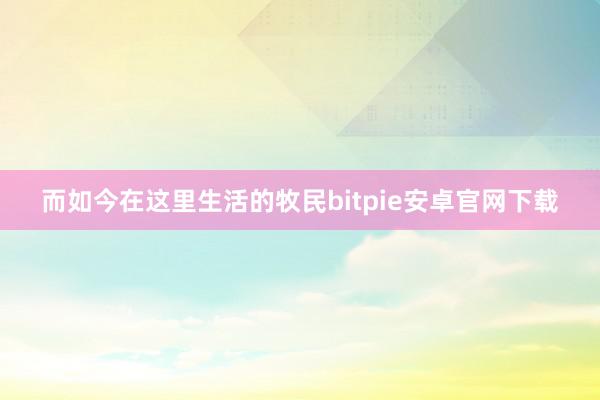 而如今在这里生活的牧民bitpie安卓官网下载