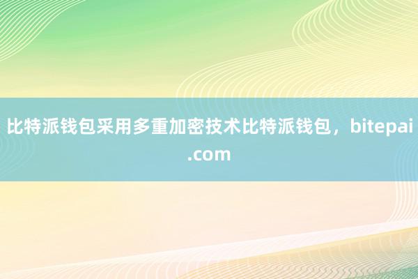 比特派钱包采用多重加密技术比特派钱包，bitepai.com