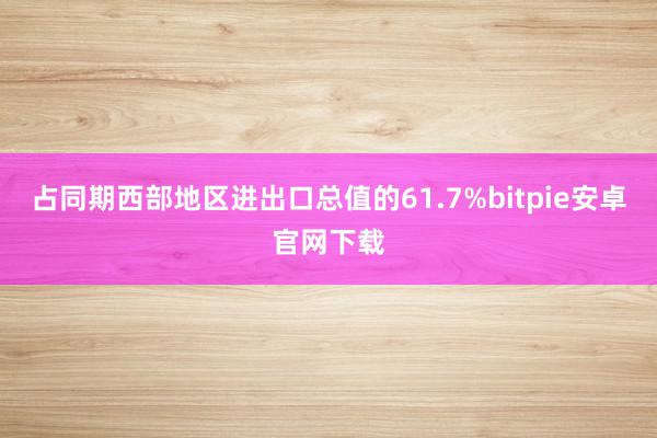 占同期西部地区进出口总值的61.7%bitpie安卓官网下载