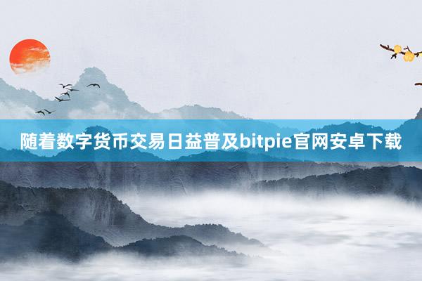 随着数字货币交易日益普及bitpie官网安卓下载