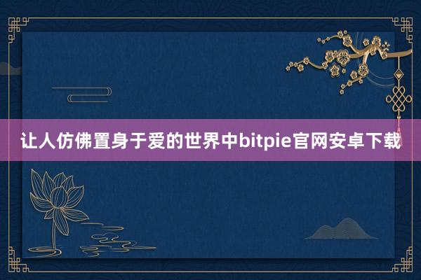 让人仿佛置身于爱的世界中bitpie官网安卓下载