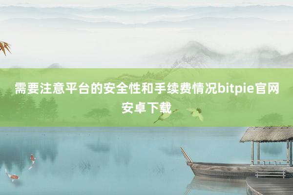 需要注意平台的安全性和手续费情况bitpie官网安卓下载