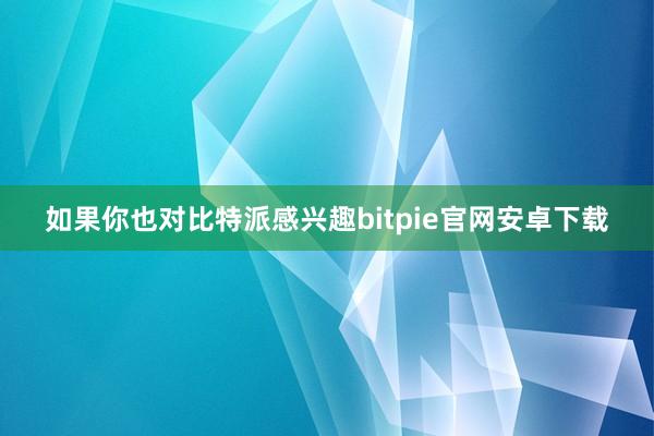 如果你也对比特派感兴趣bitpie官网安卓下载