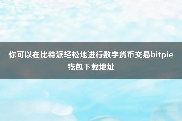 你可以在比特派轻松地进行数字货币交易bitpie钱包下载地址