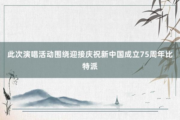 此次演唱活动围绕迎接庆祝新中国成立75周年比特派