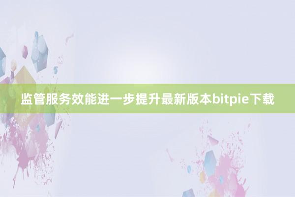 监管服务效能进一步提升最新版本bitpie下载