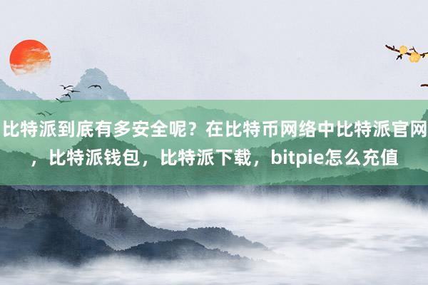 比特派到底有多安全呢？在比特币网络中比特派官网，比特派钱包，比特派下载，bitpie怎么充值