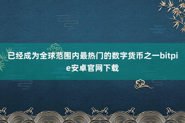 已经成为全球范围内最热门的数字货币之一bitpie安卓官网下载