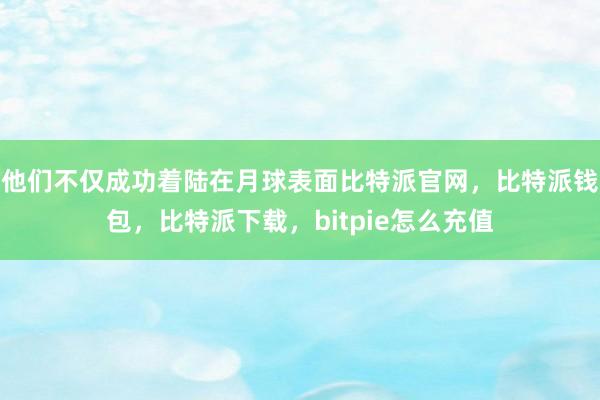 他们不仅成功着陆在月球表面比特派官网，比特派钱包，比特派下载，bitpie怎么充值