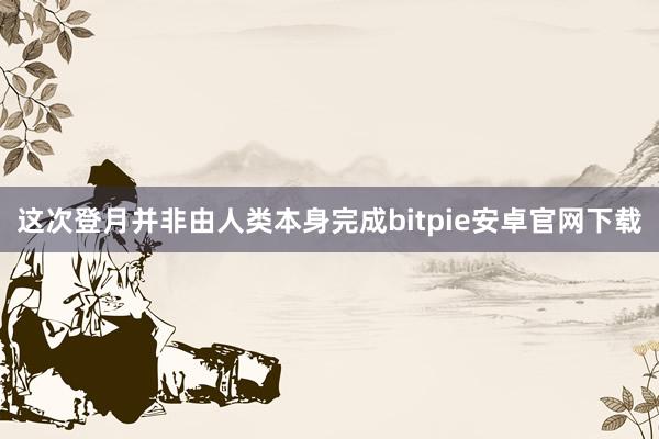 这次登月并非由人类本身完成bitpie安卓官网下载