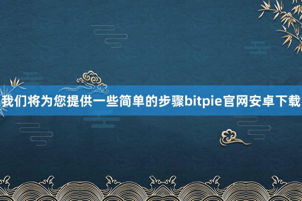 我们将为您提供一些简单的步骤bitpie官网安卓下载