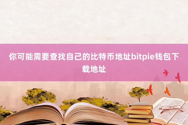 你可能需要查找自己的比特币地址bitpie钱包下载地址