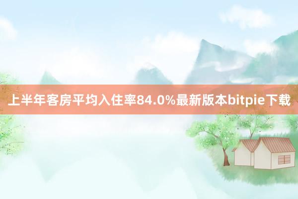 上半年客房平均入住率84.0%最新版本bitpie下载