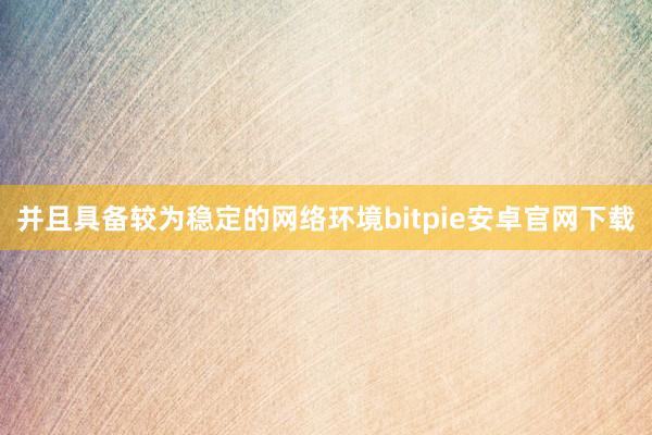 并且具备较为稳定的网络环境bitpie安卓官网下载