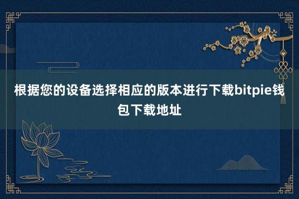 根据您的设备选择相应的版本进行下载bitpie钱包下载地址