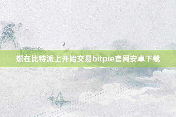 想在比特派上开始交易bitpie官网安卓下载