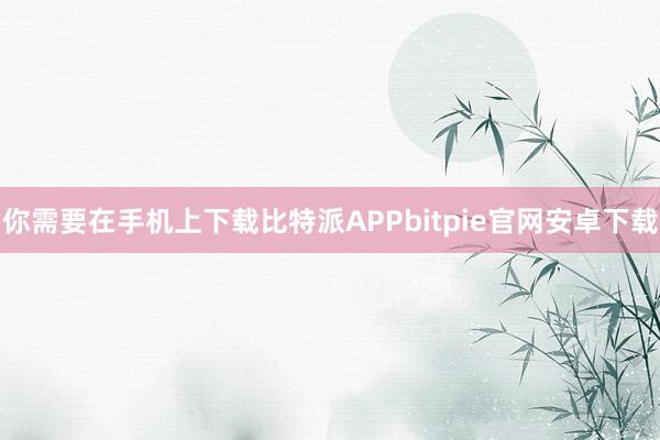 你需要在手机上下载比特派APPbitpie官网安卓下载