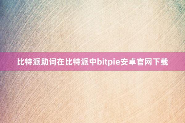 比特派助词在比特派中bitpie安卓官网下载