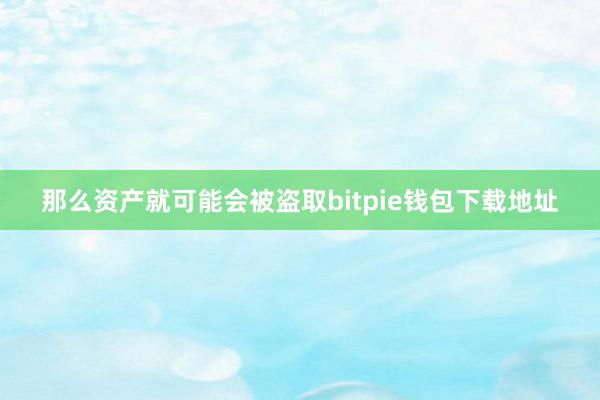 那么资产就可能会被盗取bitpie钱包下载地址