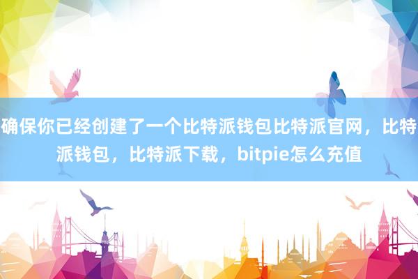 确保你已经创建了一个比特派钱包比特派官网，比特派钱包，比特派下载，bitpie怎么充值