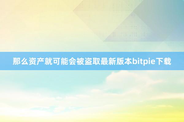 那么资产就可能会被盗取最新版本bitpie下载