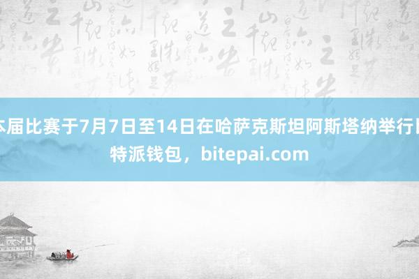 本届比赛于7月7日至14日在哈萨克斯坦阿斯塔纳举行比特派钱包，bitepai.com