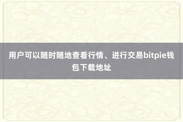 用户可以随时随地查看行情、进行交易bitpie钱包下载地址